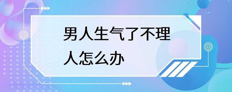 男人生气了不理人怎么办