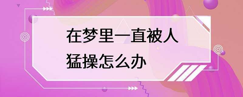 在梦里一直被人猛操怎么办