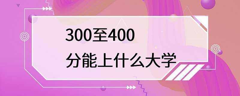 300至400分能上什么大学