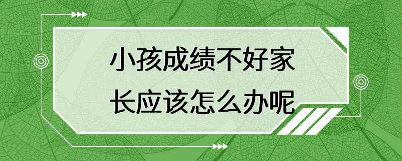 小孩成绩不好家长应该怎么办呢