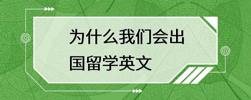 为什么我们会出国留学英文