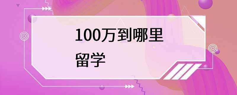 100万到哪里留学