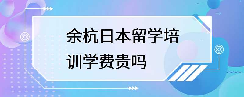 余杭日本留学培训学费贵吗