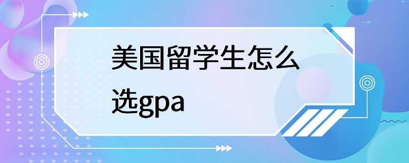 美国留学生怎么选gpa