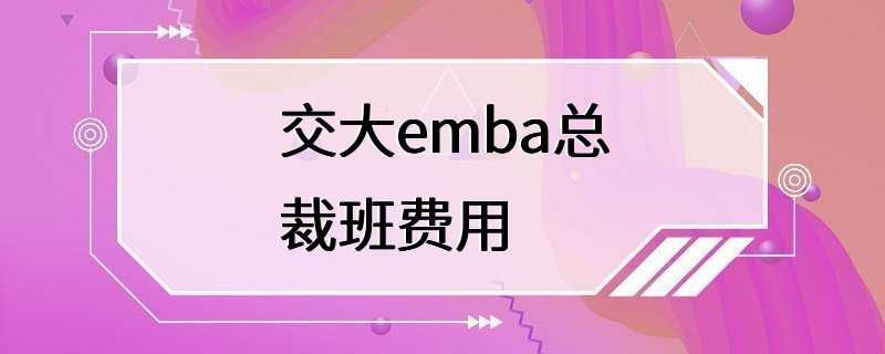 交大emba总裁班费用