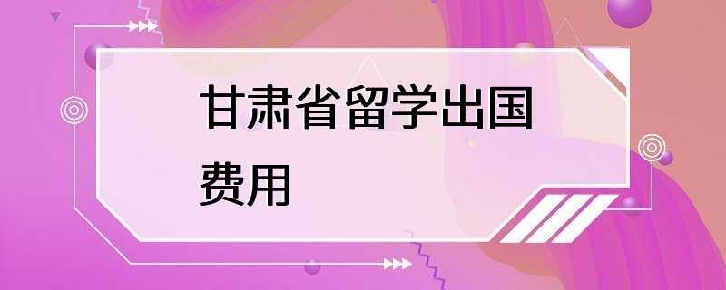 甘肃省留学出国费用