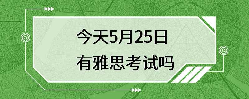 今天5月25日有雅思考试吗