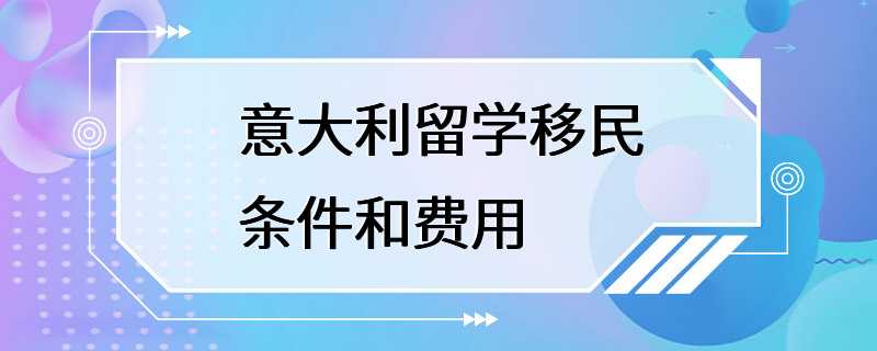 意大利留学移民条件和费用