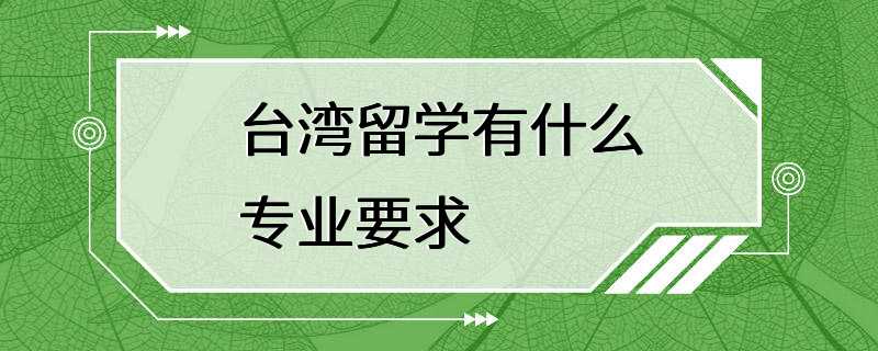 台湾留学有什么专业要求