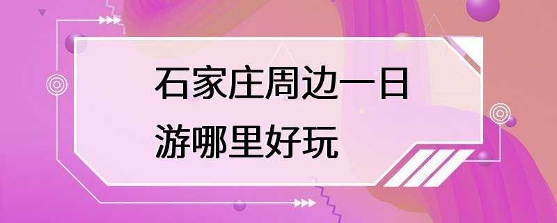 石家庄周边一日游哪里好玩