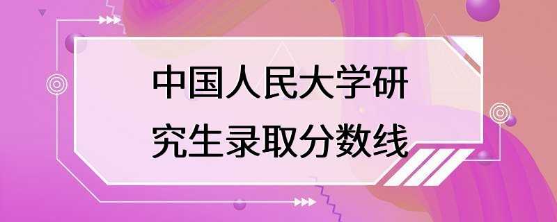 中国人民大学研究生录取分数线