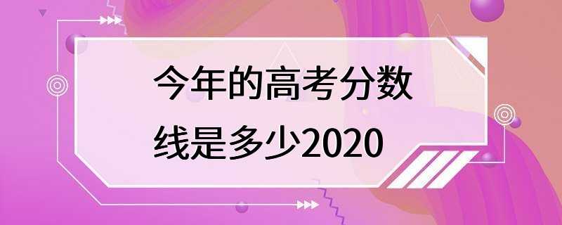 今年的高考分数线是多少2020