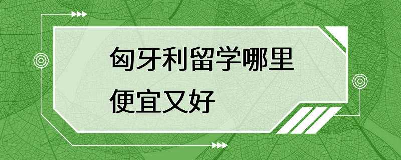 匈牙利留学哪里便宜又好