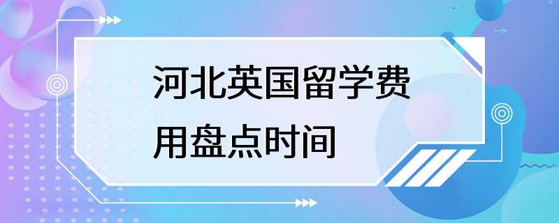 河北英国留学费用盘点时间