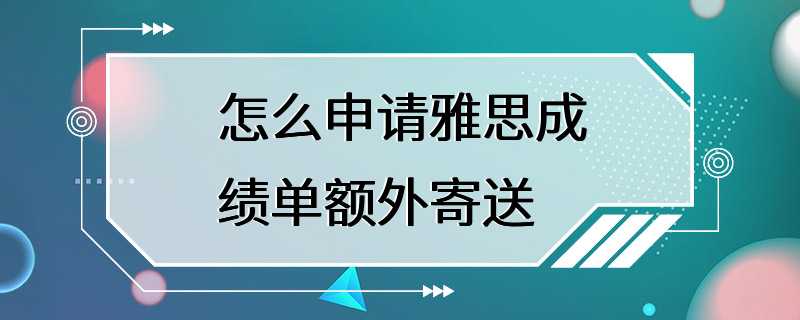 怎么申请雅思成绩单额外寄送