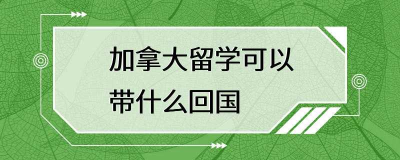 加拿大留学可以带什么回国