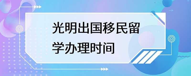 光明出国移民留学办理时间