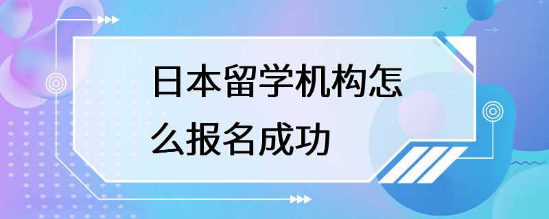 日本留学机构怎么报名成功