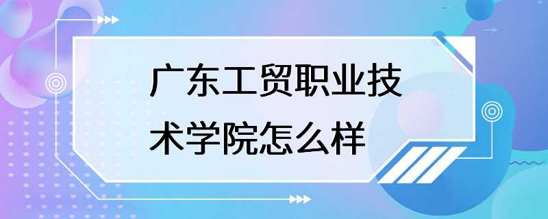 广东工贸职业技术学院怎么样