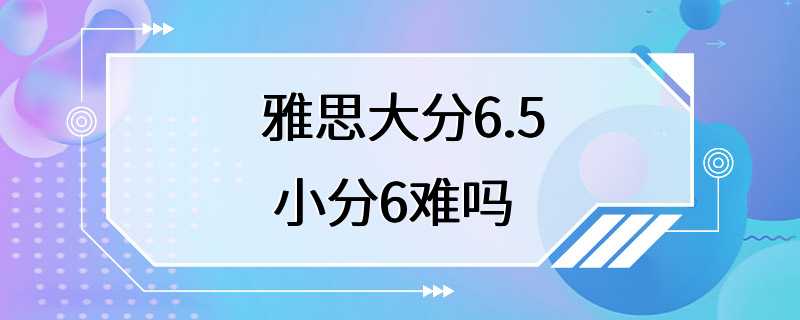 雅思大分6.5 小分6难吗