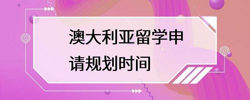 澳大利亚留学申请规划时间