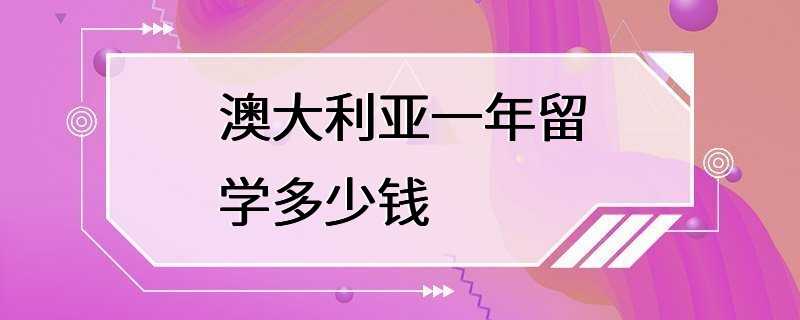 澳大利亚一年留学多少钱