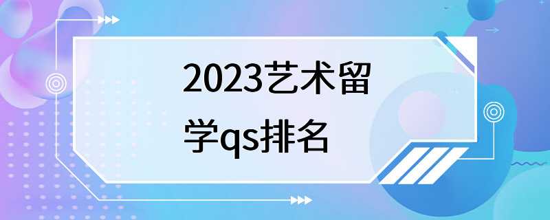 2023艺术留学qs排名