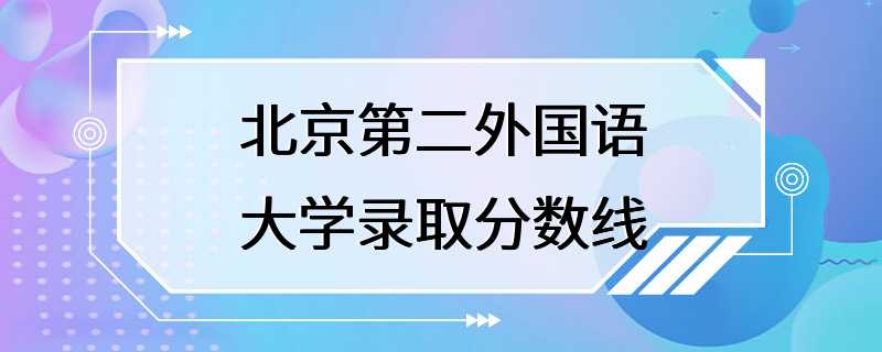 北京第二外国语大学录取分数线