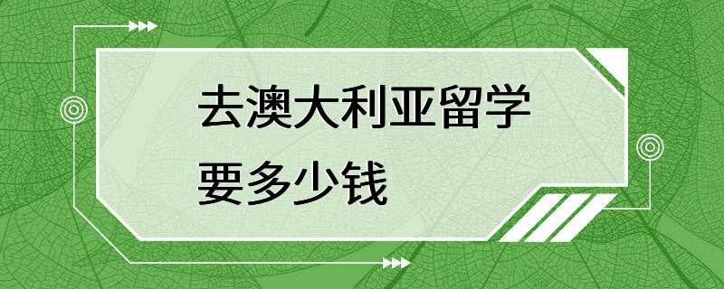 去澳大利亚留学要多少钱