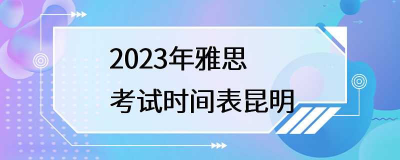 2023年雅思考试时间表昆明