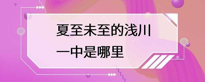 夏至未至的浅川一中是哪里