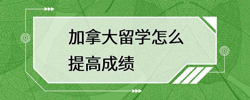 加拿大留学怎么提高成绩