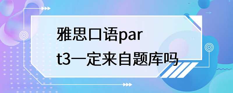 雅思口语part3一定来自题库吗