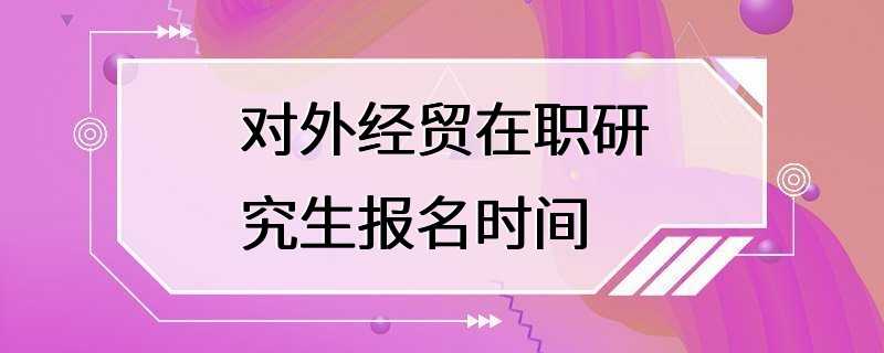 对外经贸在职研究生报名时间