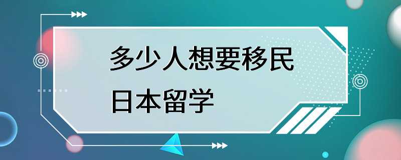 多少人想要移民日本留学