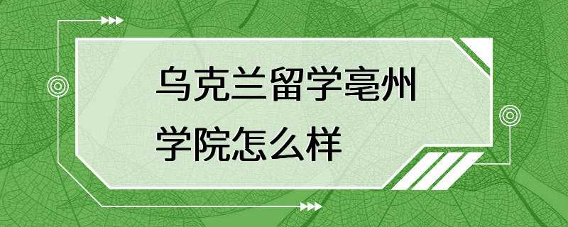 乌克兰留学亳州学院怎么样