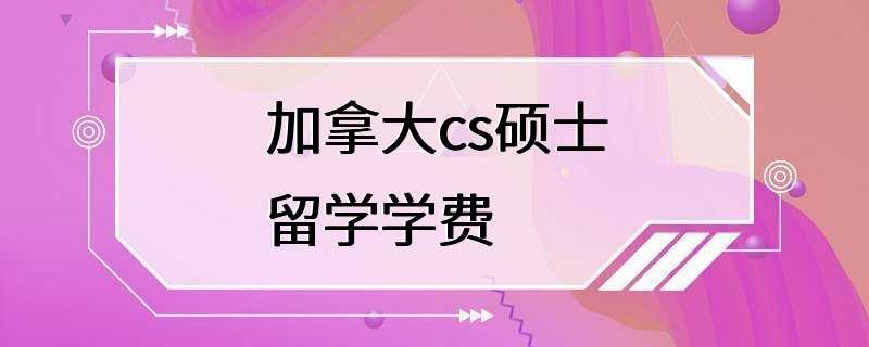 加拿大cs硕士留学学费