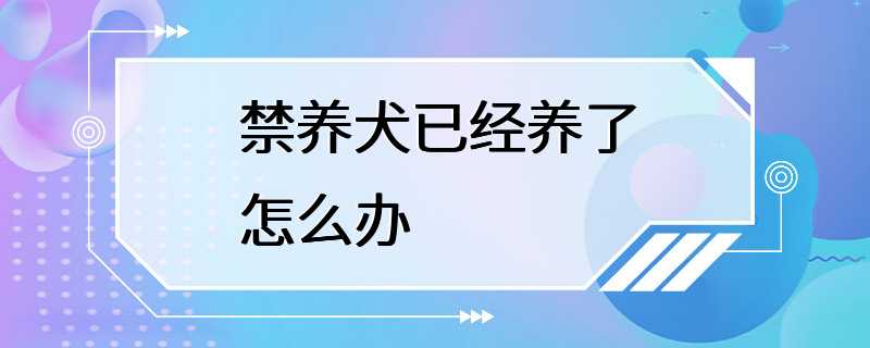 禁养犬已经养了怎么办