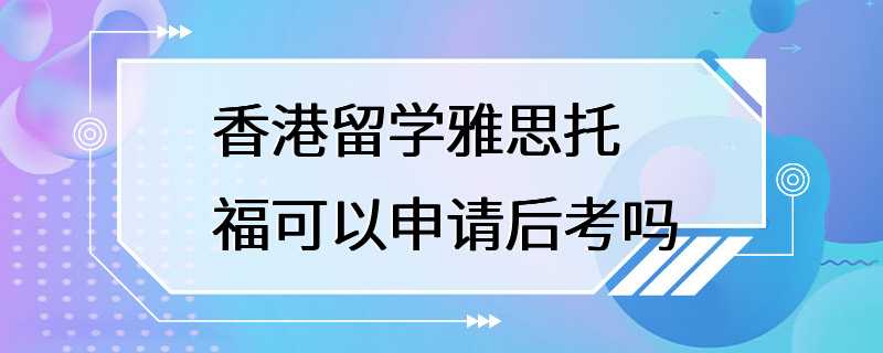 香港留学雅思托福可以申请后考吗