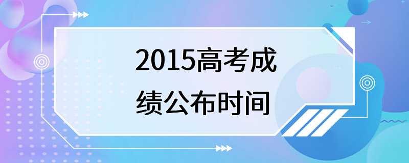 2015高考成绩公布时间