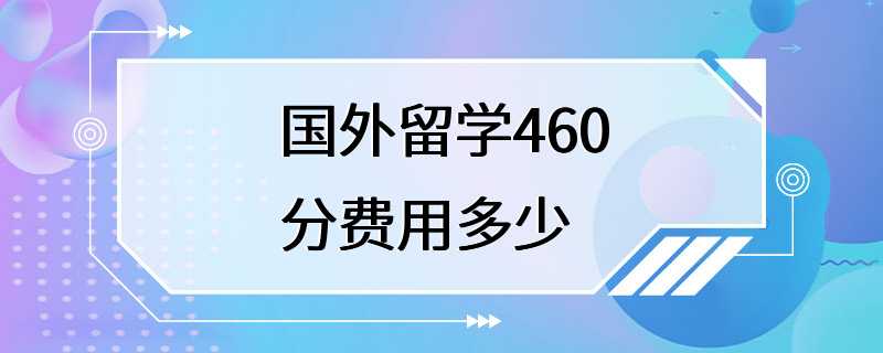 国外留学460分费用多少