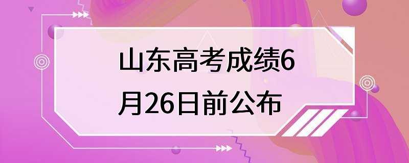 山东高考成绩6月26日前公布