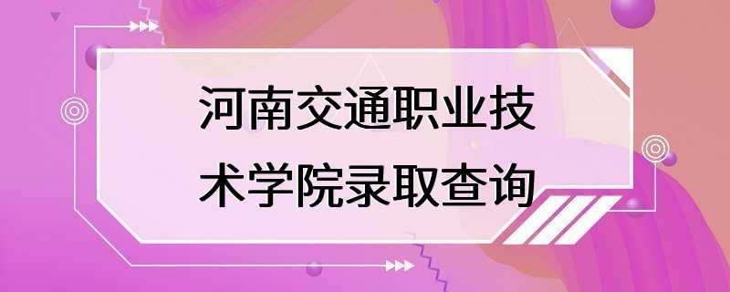 河南交通职业技术学院录取查询