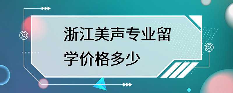 浙江美声专业留学价格多少