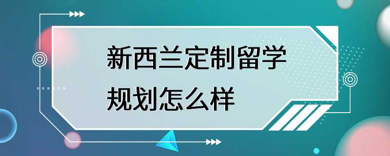 新西兰定制留学规划怎么样