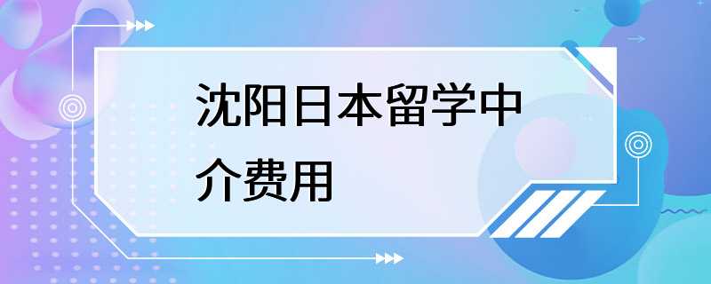 沈阳日本留学中介费用