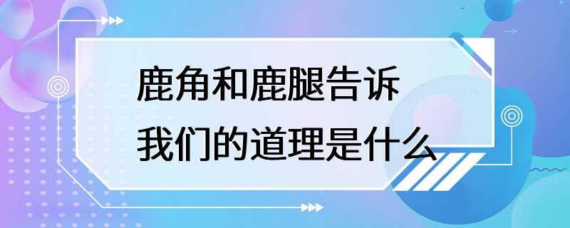 鹿角和鹿腿告诉我们的道理是什么