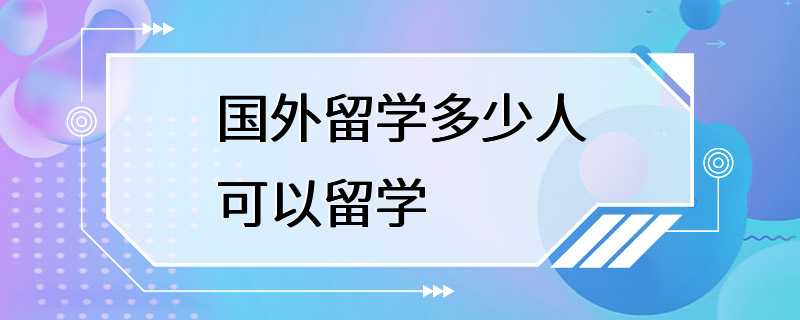 国外留学多少人可以留学