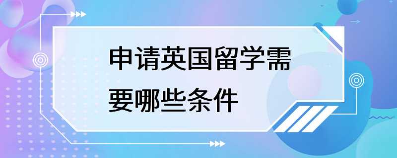 申请英国留学需要哪些条件