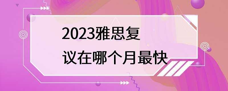 2023雅思复议在哪个月最快